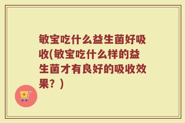 敏宝吃什么益生菌好吸收(敏宝吃什么样的益生菌才有良好的吸收效果?)
