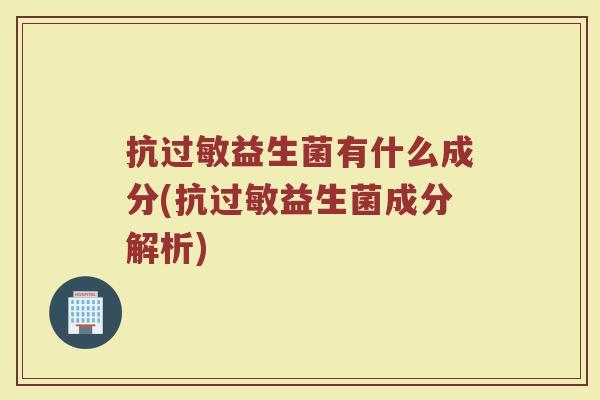 抗过敏益生菌有什么成分(抗过敏益生菌成分解析)