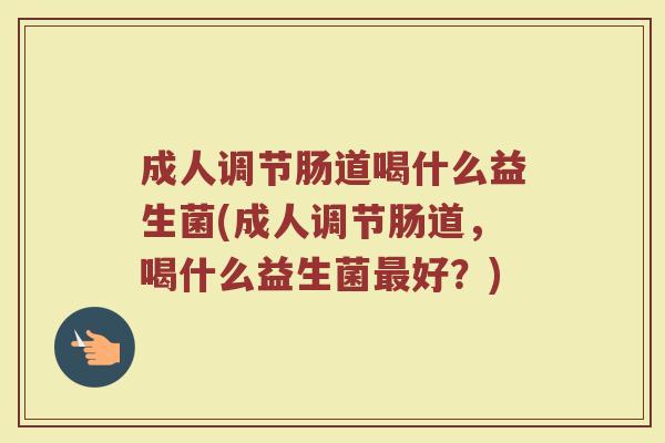 成人调节肠道喝什么益生菌(成人调节肠道，喝什么益生菌最好？)