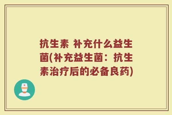 抗生素 补充什么益生菌(补充益生菌：抗生素治疗后的必备良药)