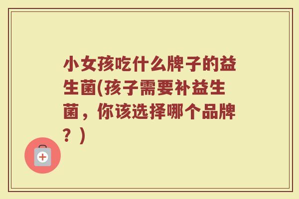小女孩吃什么牌子的益生菌(孩子需要补益生菌,你该选择哪个品牌?)