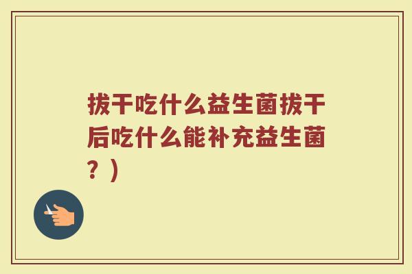 拔干吃什么益生菌拔干后吃什么能补充益生菌？)