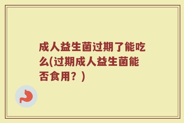 成人益生菌过期了能吃么(过期成人益生菌能否食用?)