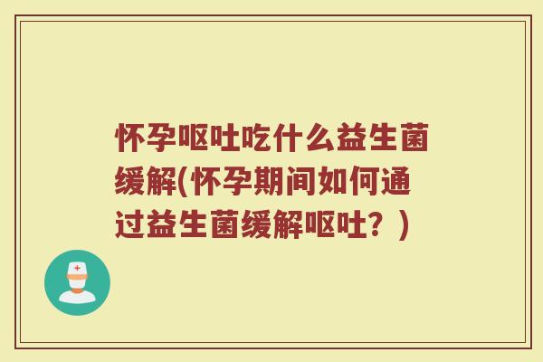 怀孕呕吐吃什么益生菌缓解(怀孕期间如何通过益生菌缓解呕吐？)