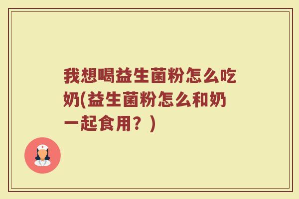 我想喝益生菌粉怎么吃奶(益生菌粉怎么和奶一起食用?)