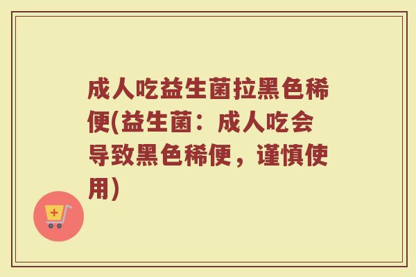 成人吃益生菌拉黑色稀便(益生菌:成人吃会导致黑色稀便,谨慎使用)