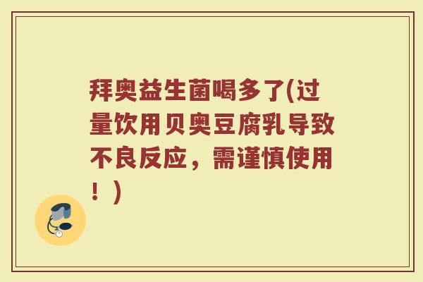 拜奥益生菌喝多了(过量饮用贝奥豆腐乳导致不良反应，需谨慎使用！)