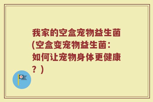 我家的空盒宠物益生菌(空盒变宠物益生菌:如何让宠物身体更健康?)