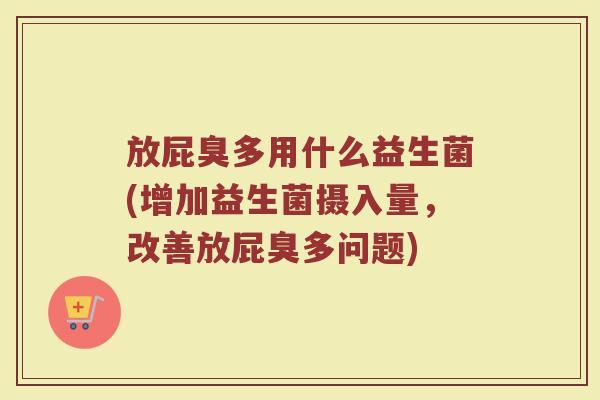 放屁臭多用什么益生菌(增加益生菌摄入量,改善放屁臭多问题)