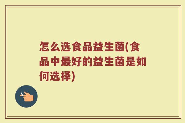 怎么选食品益生菌(食品中最好的益生菌是如何选择)