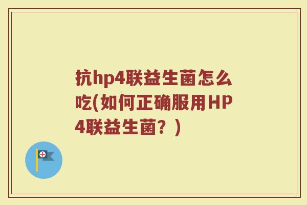 抗hp4联益生菌怎么吃(如何正确服用HP4联益生菌？)