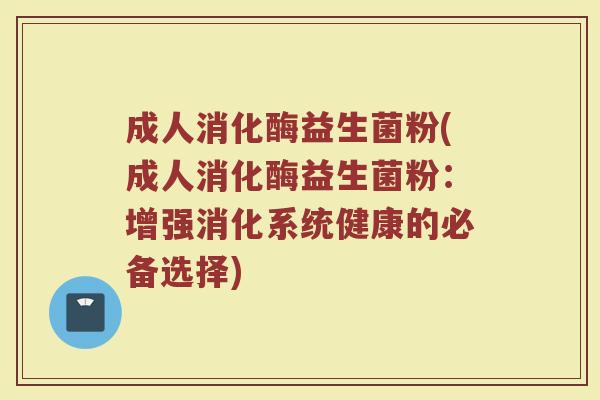 成人消化酶益生菌粉(成人消化酶益生菌粉：增强消化系统健康的必备选择)