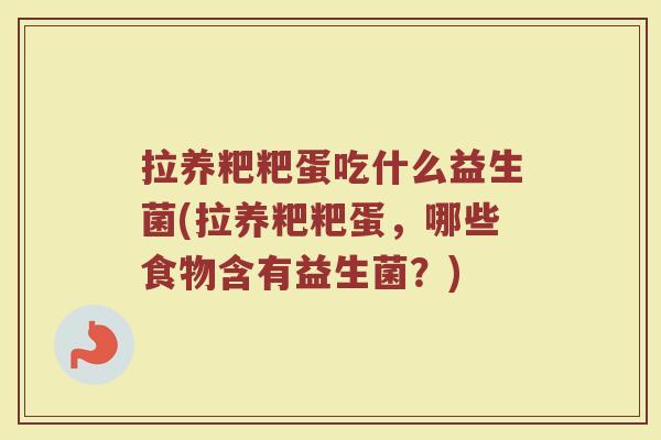 拉养粑粑蛋吃什么益生菌(拉养粑粑蛋，哪些食物含有益生菌？)
