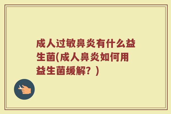 成人过敏鼻炎有什么益生菌(成人鼻炎如何用益生菌缓解？)