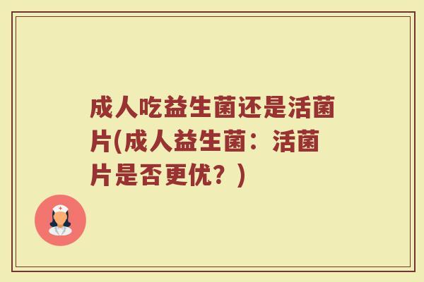成人吃益生菌还是活菌片(成人益生菌：活菌片是否更优？)