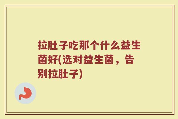 拉肚子吃那个什么益生菌好(选对益生菌，告别拉肚子)