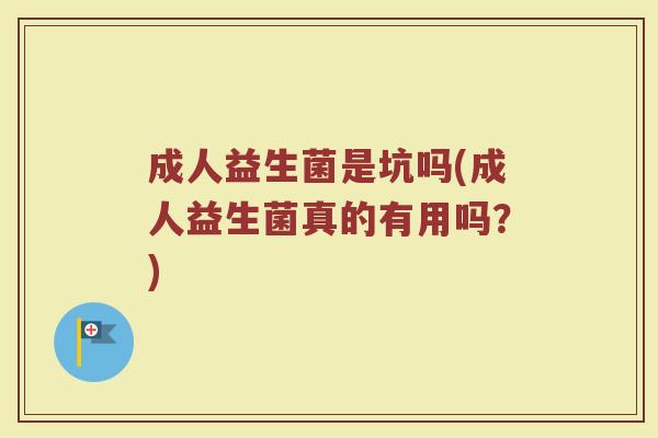成人益生菌是坑吗(成人益生菌真的有用吗？)