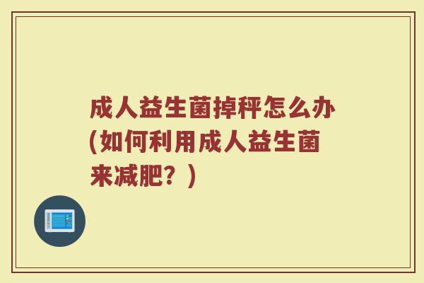 成人益生菌掉秤怎么办(如何利用成人益生菌来减肥？)