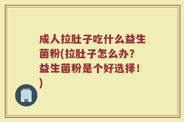 成人拉肚子吃什么益生菌粉(拉肚子怎么办?益生菌粉是个好选择!)