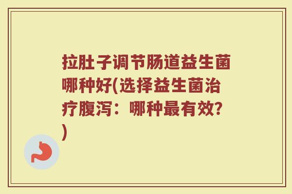 拉肚子调节肠道益生菌哪种好(选择益生菌治疗腹泻:哪种最有效?)