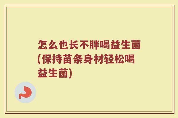 怎么也长不胖喝益生菌(保持苗条身材轻松喝益生菌)
