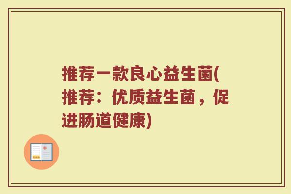 推荐一款良心益生菌(推荐：优质益生菌，促进肠道健康)