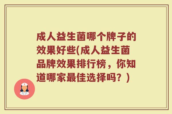 成人益生菌哪个牌子的效果好些(成人益生菌品牌效果排行榜，你知道哪家最佳选择吗？)