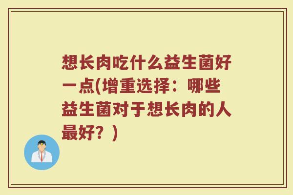 想长肉吃什么益生菌好一点(增重选择：哪些益生菌对于想长肉的人最好？)