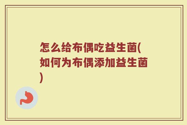 怎么给布偶吃益生菌(如何为布偶添加益生菌)