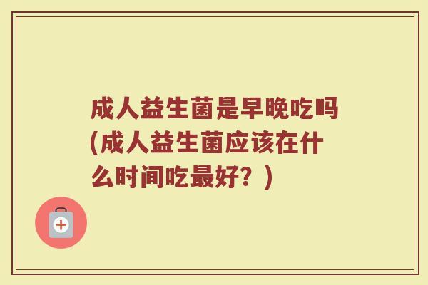 成人益生菌是早晚吃吗(成人益生菌应该在什么时间吃最好?)