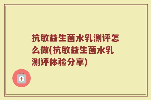 抗敏益生菌水乳测评怎么做(抗敏益生菌水乳测评体验分享)