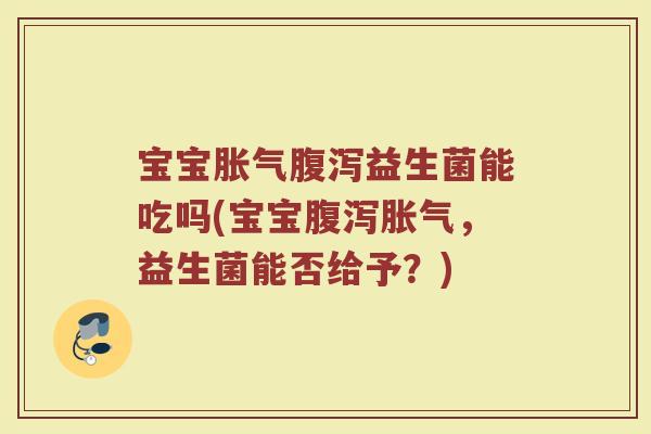 宝宝胀气腹泻益生菌能吃吗(宝宝腹泻胀气,益生菌能否给予?)