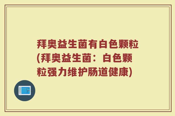 拜奥益生菌有白色颗粒(拜奥益生菌：白色颗粒强力维护肠道健康)