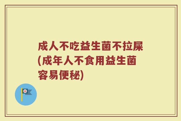成人不吃益生菌不拉屎(成年人不食用益生菌容易便秘)