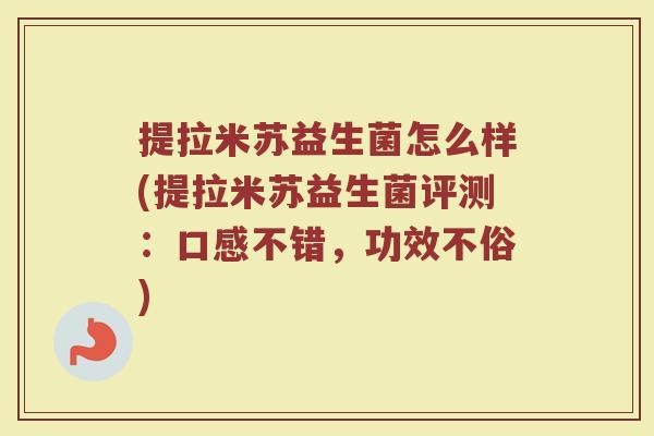 提拉米苏益生菌怎么样(提拉米苏益生菌评测：口感不错，功效不俗)