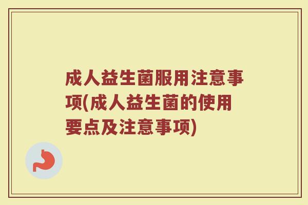 成人益生菌服用注意事项(成人益生菌的使用要点及注意事项)