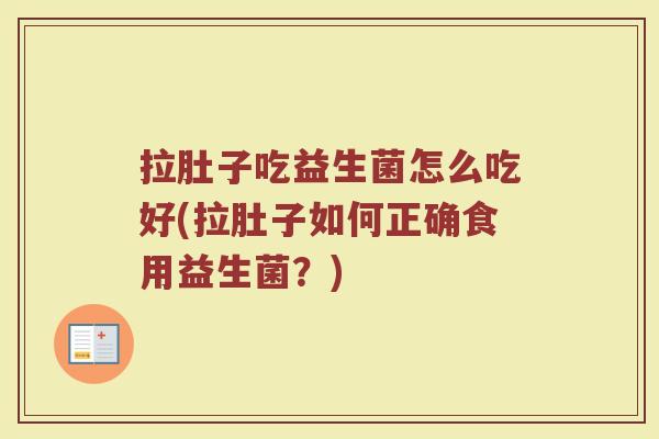 拉肚子吃益生菌怎么吃好(拉肚子如何正确食用益生菌?)