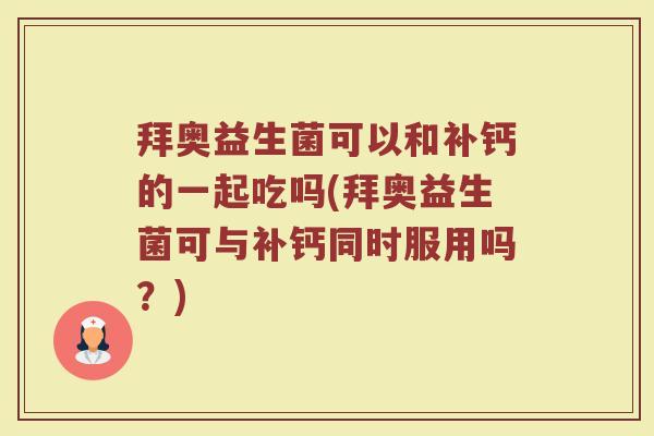 拜奥益生菌可以和补钙的一起吃吗(拜奥益生菌可与补钙同时服用吗？)