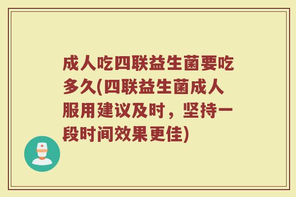 成人吃四联益生菌要吃多久(四联益生菌成人服用建议及时，坚持一段时间效果更佳)