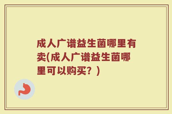 成人广谱益生菌哪里有卖(成人广谱益生菌哪里可以购买？)