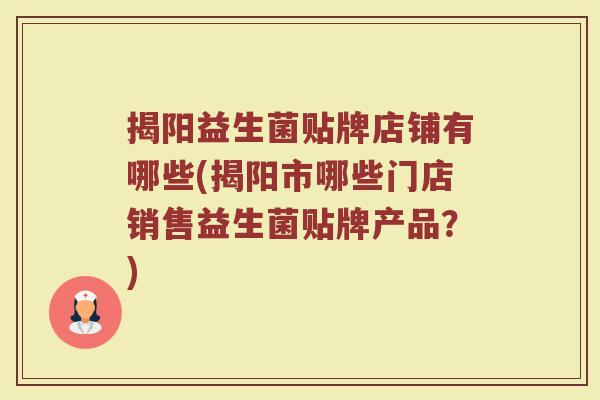 揭阳益生菌贴牌店铺有哪些(揭阳市哪些门店销售益生菌贴牌产品？)