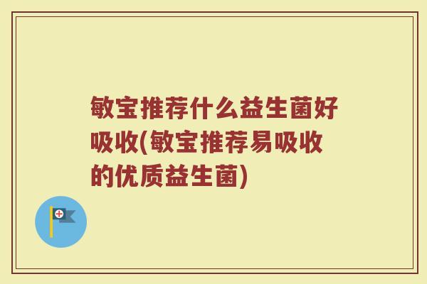 敏宝推荐什么益生菌好吸收(敏宝推荐易吸收的优质益生菌)