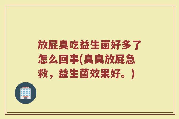 放屁臭吃益生菌好多了怎么回事(臭臭放屁急救，益生菌效果好。)