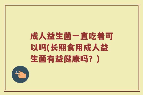 成人益生菌一直吃着可以吗(长期食用成人益生菌有益健康吗？)