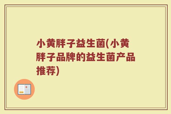 小黄胖子益生菌(小黄胖子品牌的益生菌产品推荐)