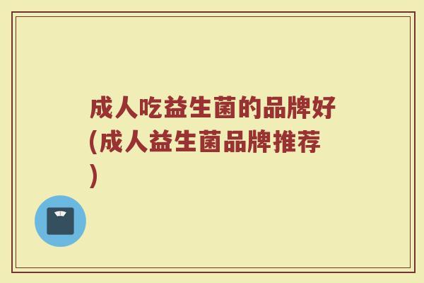 成人吃益生菌的品牌好(成人益生菌品牌推荐)