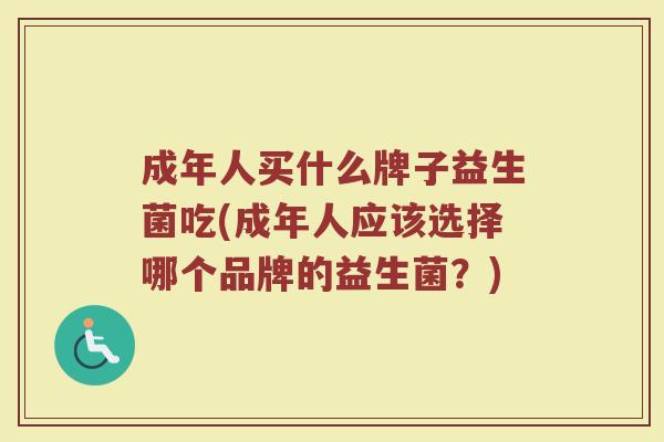 成年人买什么牌子益生菌吃(成年人应该选择哪个品牌的益生菌？)