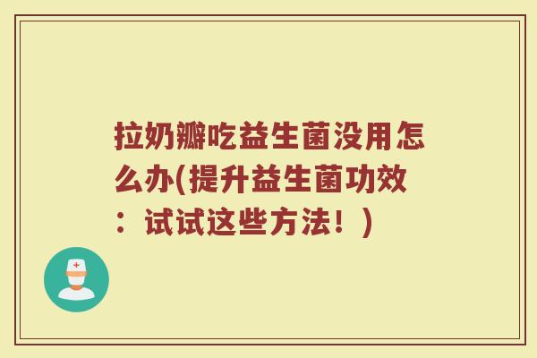 拉奶瓣吃益生菌没用怎么办(提升益生菌功效：试试这些方法！)