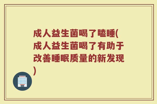 成人益生菌喝了瞌睡(成人益生菌喝了有助于改善睡眠质量的新发现)