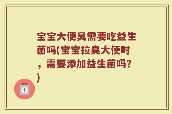 宝宝大便臭需要吃益生菌吗(宝宝拉臭大便时，需要添加益生菌吗？)